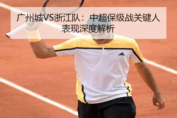 广州城VS浙江队：中超保级战关键人表现深度解析